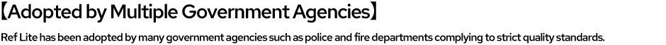 【Adopted by Multiple Government Agencies】Ref Lite has been adopted by many government agencies such as police and fire departments complying to strict quality standards.